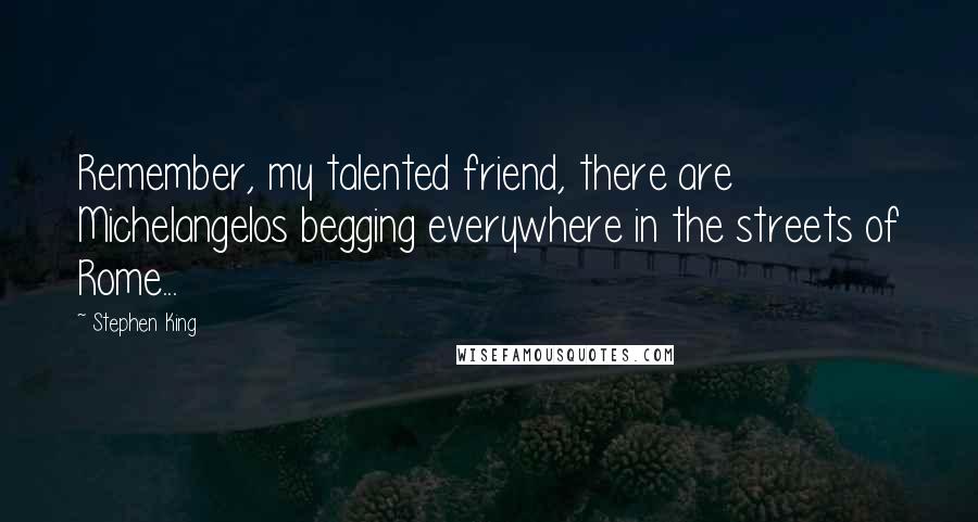 Stephen King Quotes: Remember, my talented friend, there are Michelangelos begging everywhere in the streets of Rome...