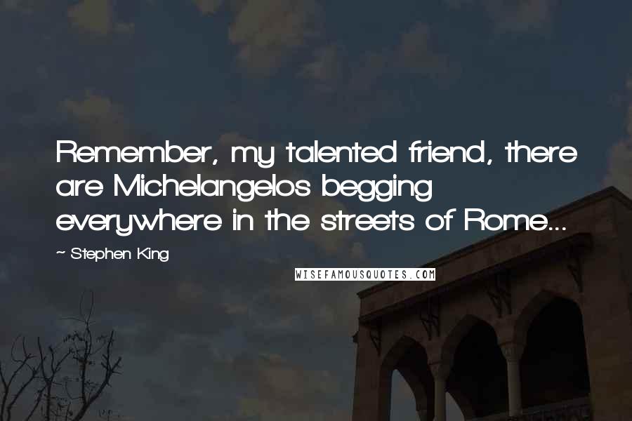 Stephen King Quotes: Remember, my talented friend, there are Michelangelos begging everywhere in the streets of Rome...