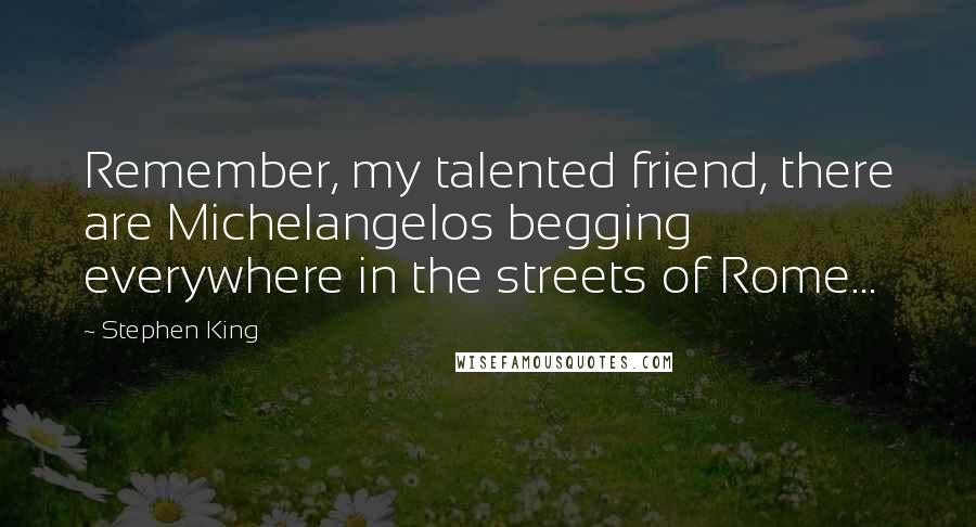 Stephen King Quotes: Remember, my talented friend, there are Michelangelos begging everywhere in the streets of Rome...