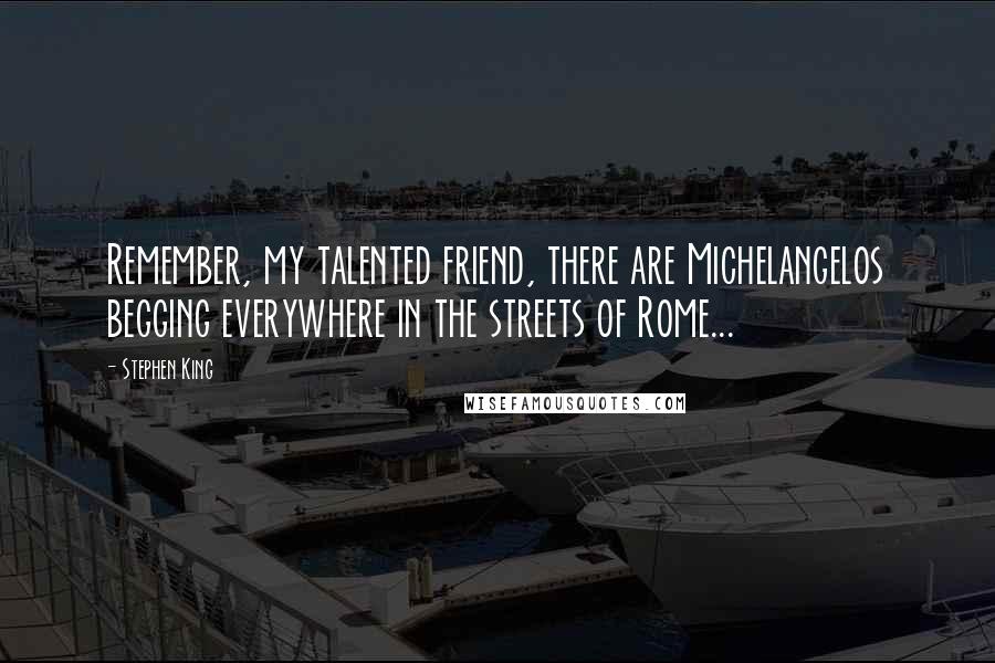 Stephen King Quotes: Remember, my talented friend, there are Michelangelos begging everywhere in the streets of Rome...