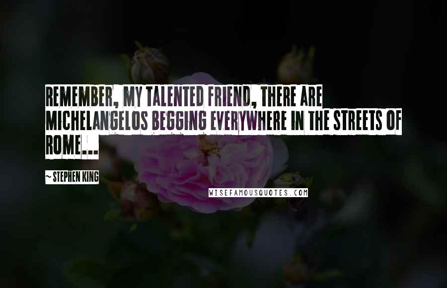 Stephen King Quotes: Remember, my talented friend, there are Michelangelos begging everywhere in the streets of Rome...