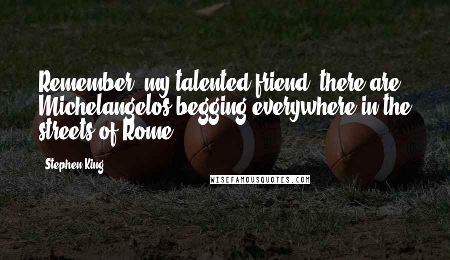 Stephen King Quotes: Remember, my talented friend, there are Michelangelos begging everywhere in the streets of Rome...