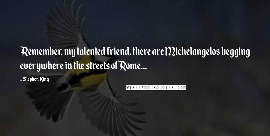 Stephen King Quotes: Remember, my talented friend, there are Michelangelos begging everywhere in the streets of Rome...