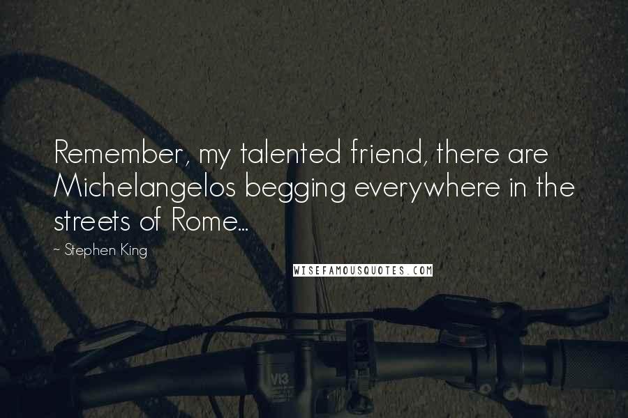 Stephen King Quotes: Remember, my talented friend, there are Michelangelos begging everywhere in the streets of Rome...