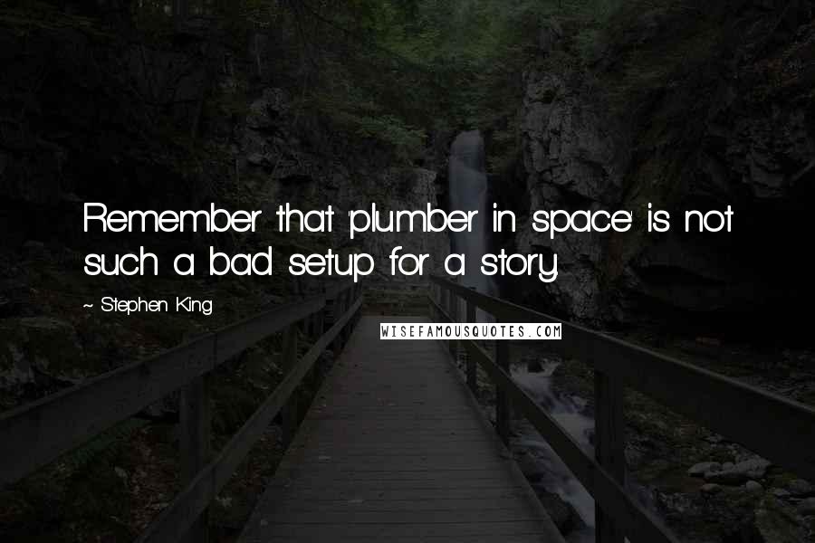 Stephen King Quotes: Remember that 'plumber in space' is not such a bad setup for a story.