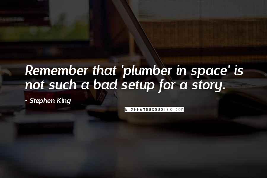 Stephen King Quotes: Remember that 'plumber in space' is not such a bad setup for a story.