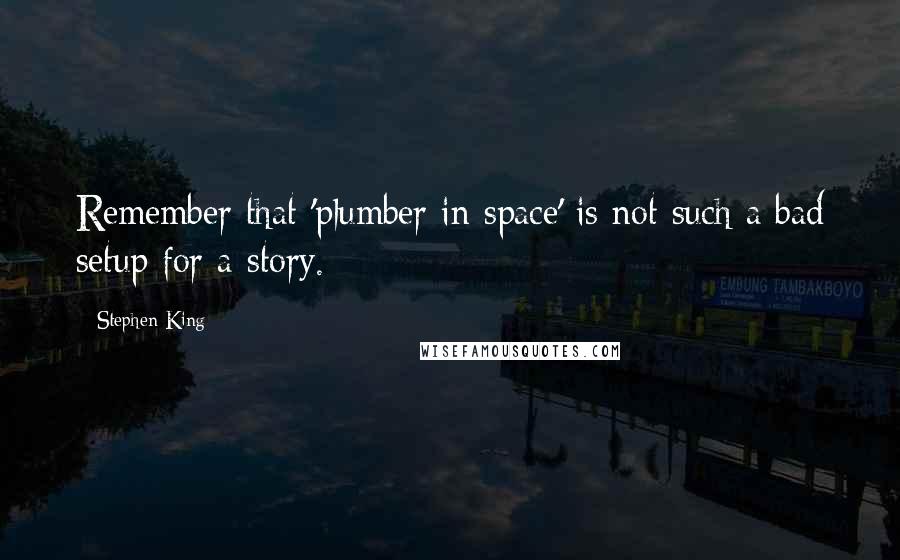 Stephen King Quotes: Remember that 'plumber in space' is not such a bad setup for a story.