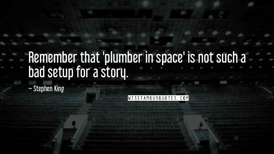 Stephen King Quotes: Remember that 'plumber in space' is not such a bad setup for a story.