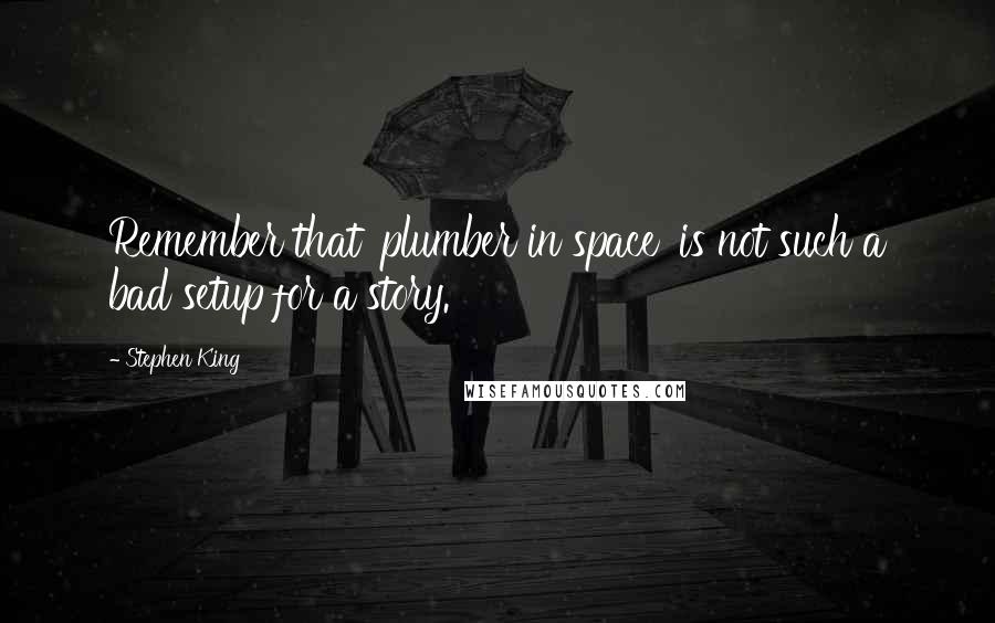 Stephen King Quotes: Remember that 'plumber in space' is not such a bad setup for a story.