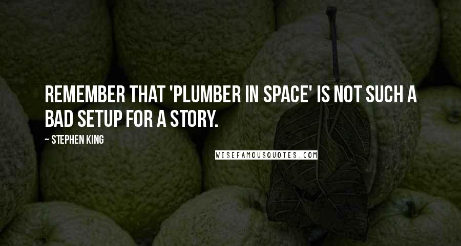 Stephen King Quotes: Remember that 'plumber in space' is not such a bad setup for a story.