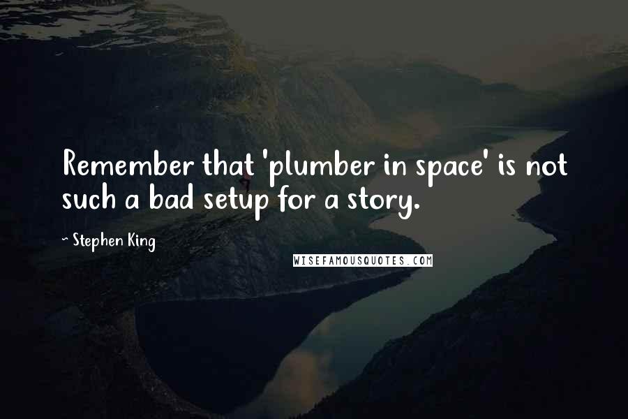 Stephen King Quotes: Remember that 'plumber in space' is not such a bad setup for a story.