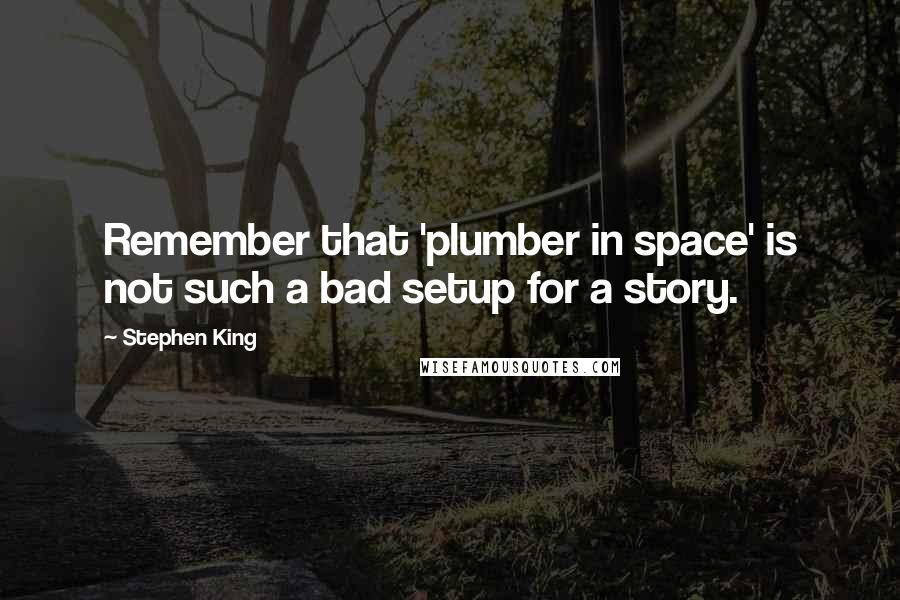 Stephen King Quotes: Remember that 'plumber in space' is not such a bad setup for a story.