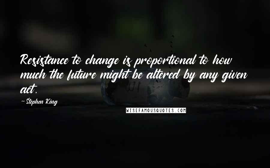 Stephen King Quotes: Resistance to change is proportional to how much the future might be altered by any given act.