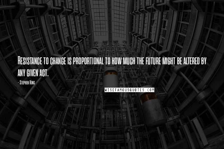 Stephen King Quotes: Resistance to change is proportional to how much the future might be altered by any given act.