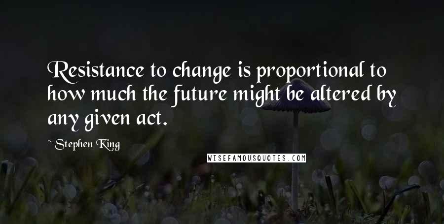 Stephen King Quotes: Resistance to change is proportional to how much the future might be altered by any given act.