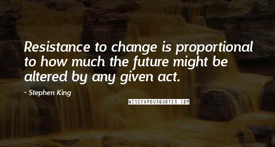 Stephen King Quotes: Resistance to change is proportional to how much the future might be altered by any given act.