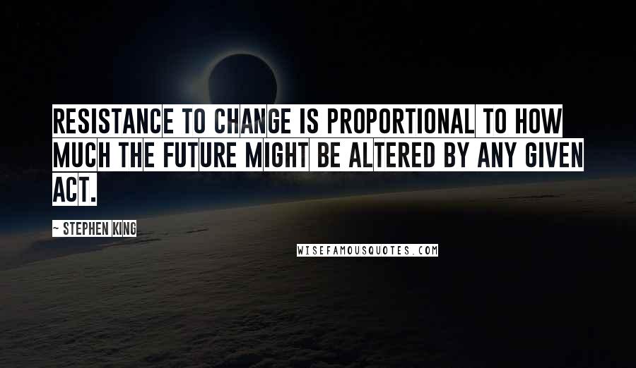 Stephen King Quotes: Resistance to change is proportional to how much the future might be altered by any given act.