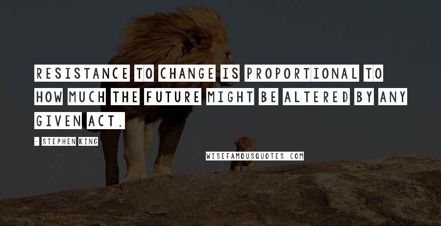 Stephen King Quotes: Resistance to change is proportional to how much the future might be altered by any given act.