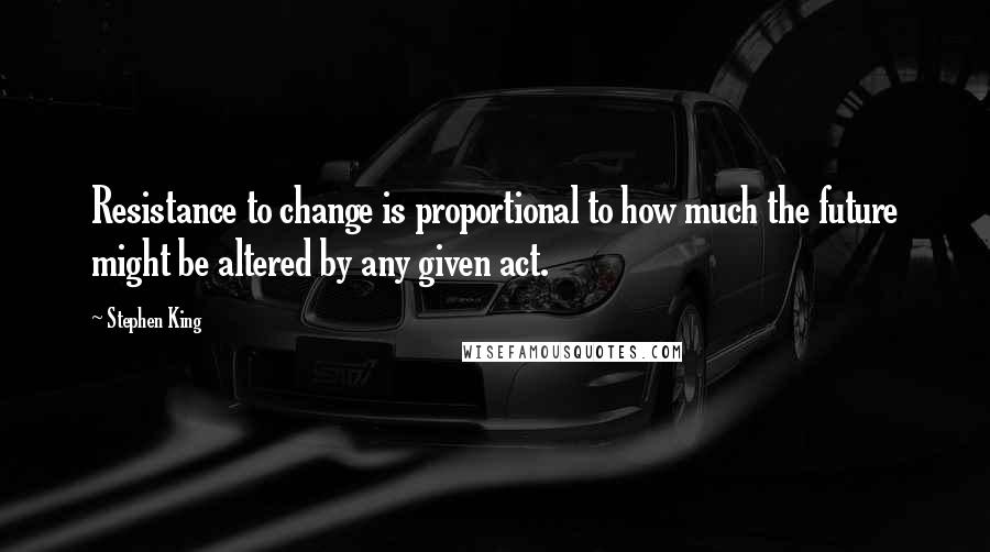 Stephen King Quotes: Resistance to change is proportional to how much the future might be altered by any given act.