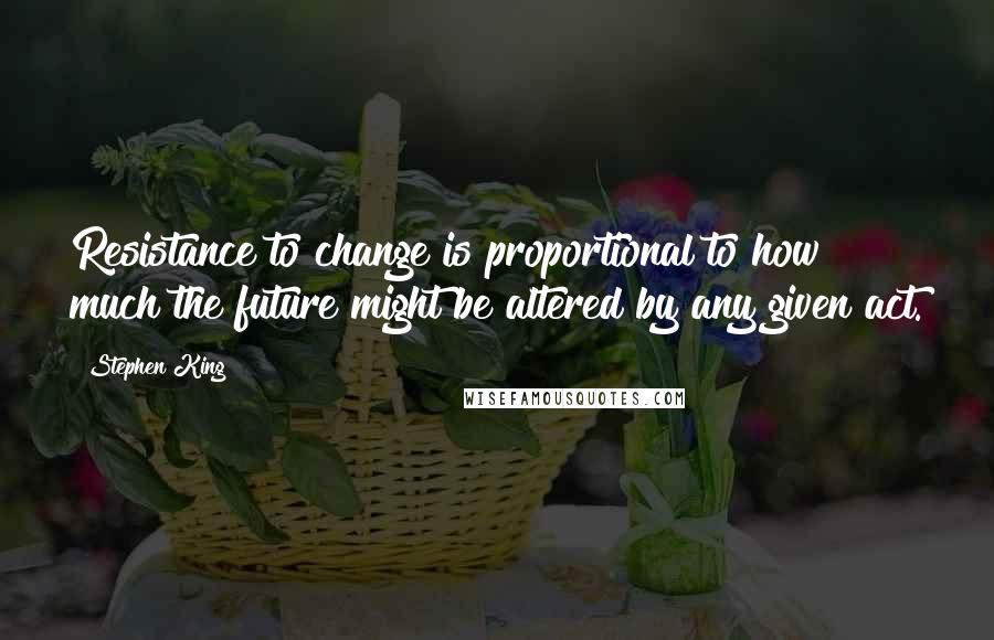 Stephen King Quotes: Resistance to change is proportional to how much the future might be altered by any given act.