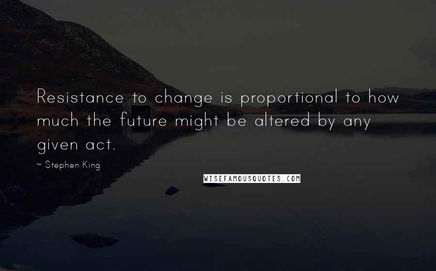 Stephen King Quotes: Resistance to change is proportional to how much the future might be altered by any given act.