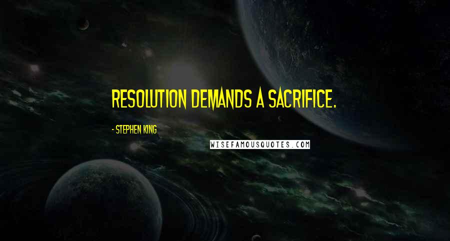 Stephen King Quotes: Resolution demands a sacrifice.