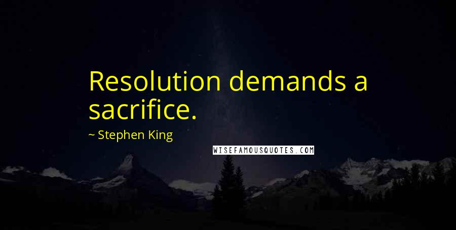 Stephen King Quotes: Resolution demands a sacrifice.