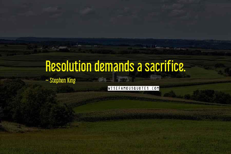 Stephen King Quotes: Resolution demands a sacrifice.