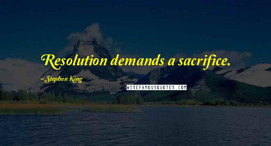 Stephen King Quotes: Resolution demands a sacrifice.