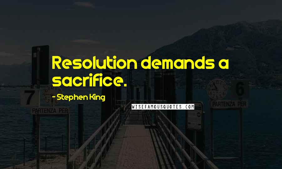 Stephen King Quotes: Resolution demands a sacrifice.