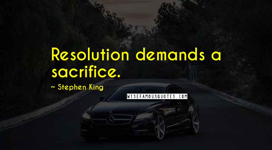 Stephen King Quotes: Resolution demands a sacrifice.