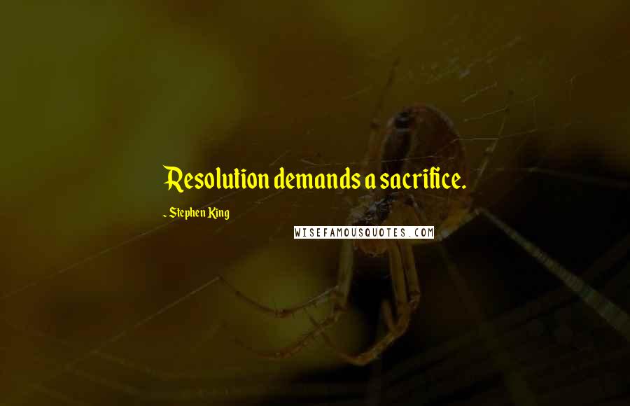 Stephen King Quotes: Resolution demands a sacrifice.