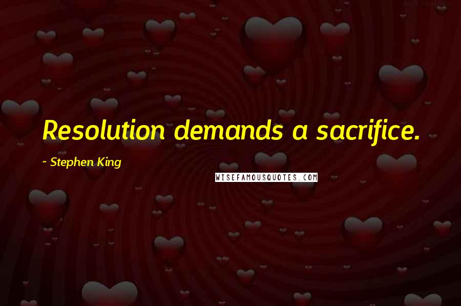 Stephen King Quotes: Resolution demands a sacrifice.