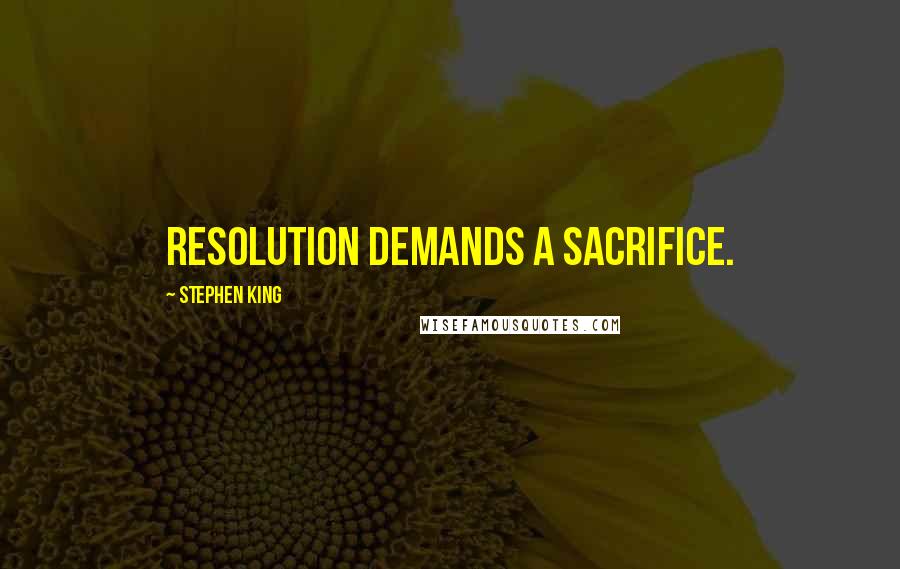 Stephen King Quotes: Resolution demands a sacrifice.