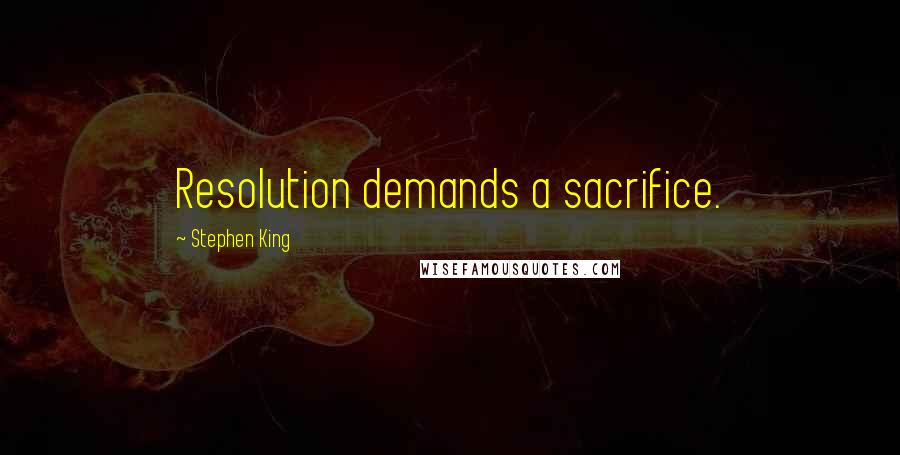 Stephen King Quotes: Resolution demands a sacrifice.