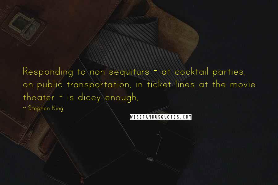 Stephen King Quotes: Responding to non sequiturs - at cocktail parties, on public transportation, in ticket lines at the movie theater - is dicey enough,