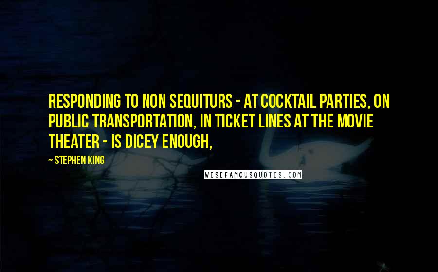 Stephen King Quotes: Responding to non sequiturs - at cocktail parties, on public transportation, in ticket lines at the movie theater - is dicey enough,