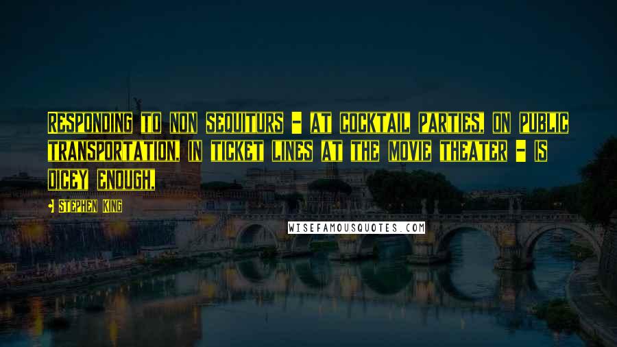 Stephen King Quotes: Responding to non sequiturs - at cocktail parties, on public transportation, in ticket lines at the movie theater - is dicey enough,