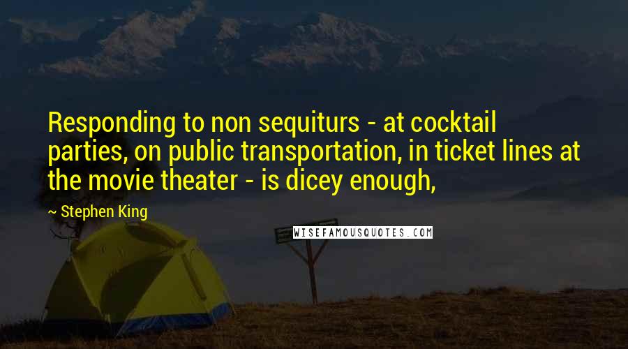 Stephen King Quotes: Responding to non sequiturs - at cocktail parties, on public transportation, in ticket lines at the movie theater - is dicey enough,
