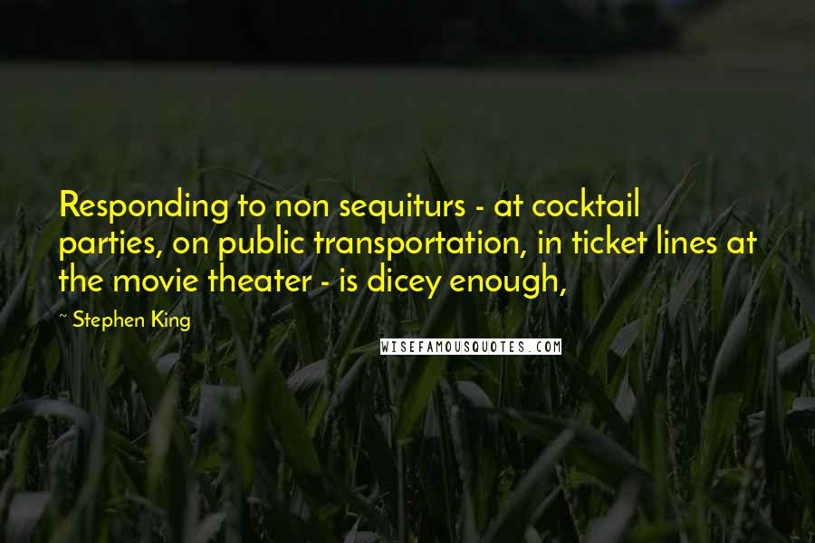 Stephen King Quotes: Responding to non sequiturs - at cocktail parties, on public transportation, in ticket lines at the movie theater - is dicey enough,
