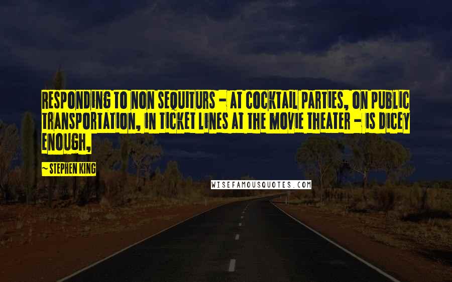 Stephen King Quotes: Responding to non sequiturs - at cocktail parties, on public transportation, in ticket lines at the movie theater - is dicey enough,