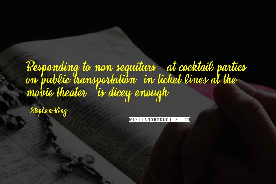 Stephen King Quotes: Responding to non sequiturs - at cocktail parties, on public transportation, in ticket lines at the movie theater - is dicey enough,