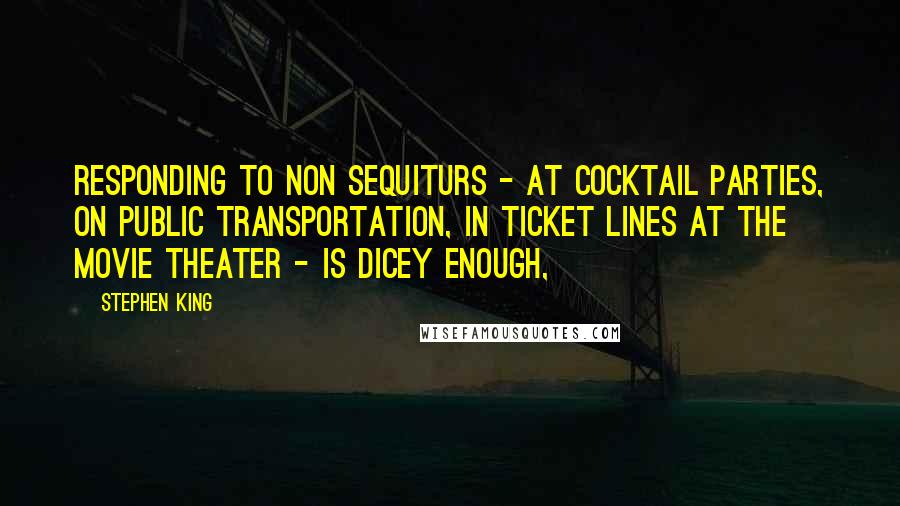 Stephen King Quotes: Responding to non sequiturs - at cocktail parties, on public transportation, in ticket lines at the movie theater - is dicey enough,