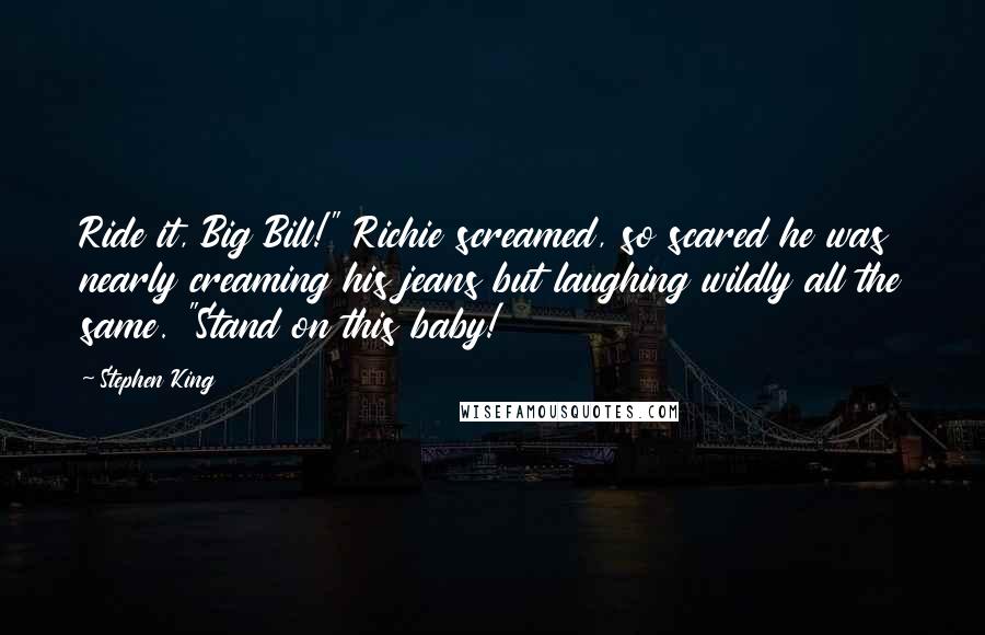 Stephen King Quotes: Ride it, Big Bill!" Richie screamed, so scared he was nearly creaming his jeans but laughing wildly all the same. "Stand on this baby!