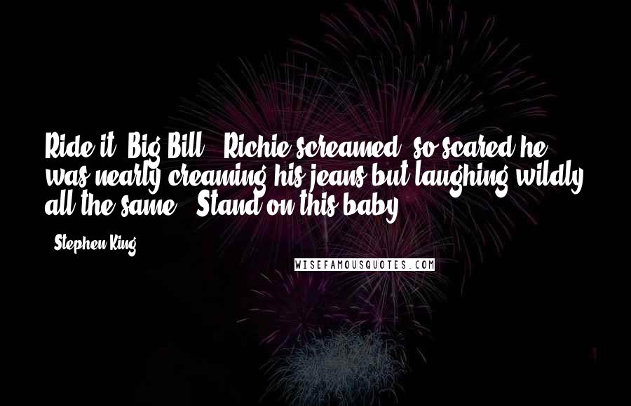 Stephen King Quotes: Ride it, Big Bill!" Richie screamed, so scared he was nearly creaming his jeans but laughing wildly all the same. "Stand on this baby!