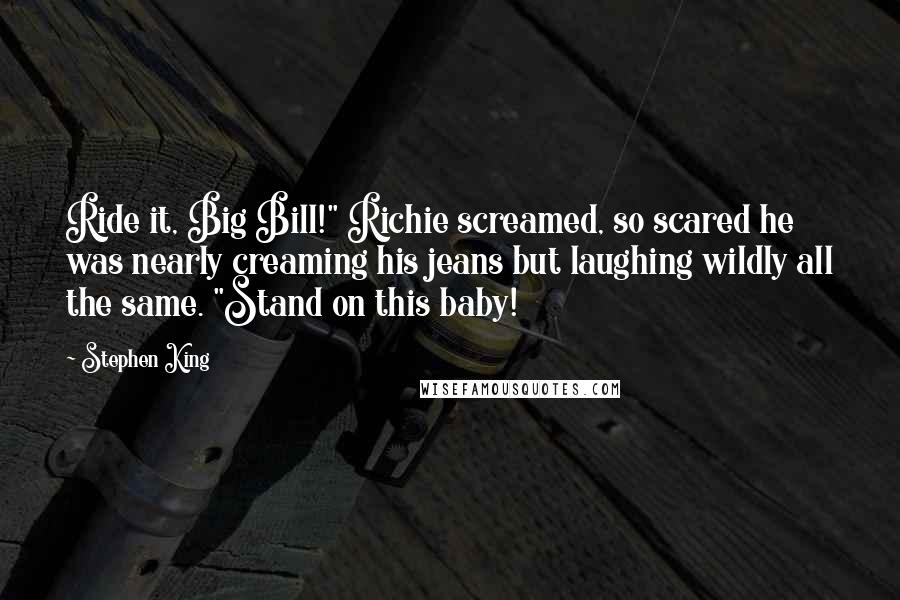 Stephen King Quotes: Ride it, Big Bill!" Richie screamed, so scared he was nearly creaming his jeans but laughing wildly all the same. "Stand on this baby!