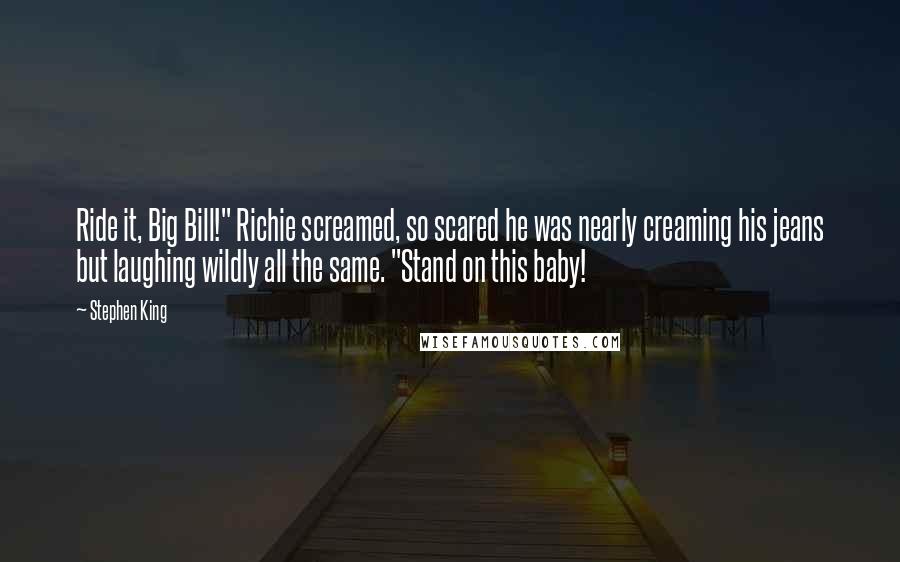 Stephen King Quotes: Ride it, Big Bill!" Richie screamed, so scared he was nearly creaming his jeans but laughing wildly all the same. "Stand on this baby!