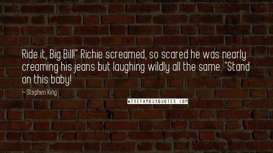 Stephen King Quotes: Ride it, Big Bill!" Richie screamed, so scared he was nearly creaming his jeans but laughing wildly all the same. "Stand on this baby!