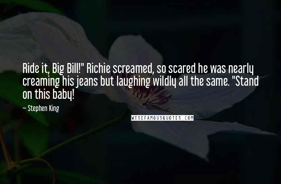 Stephen King Quotes: Ride it, Big Bill!" Richie screamed, so scared he was nearly creaming his jeans but laughing wildly all the same. "Stand on this baby!