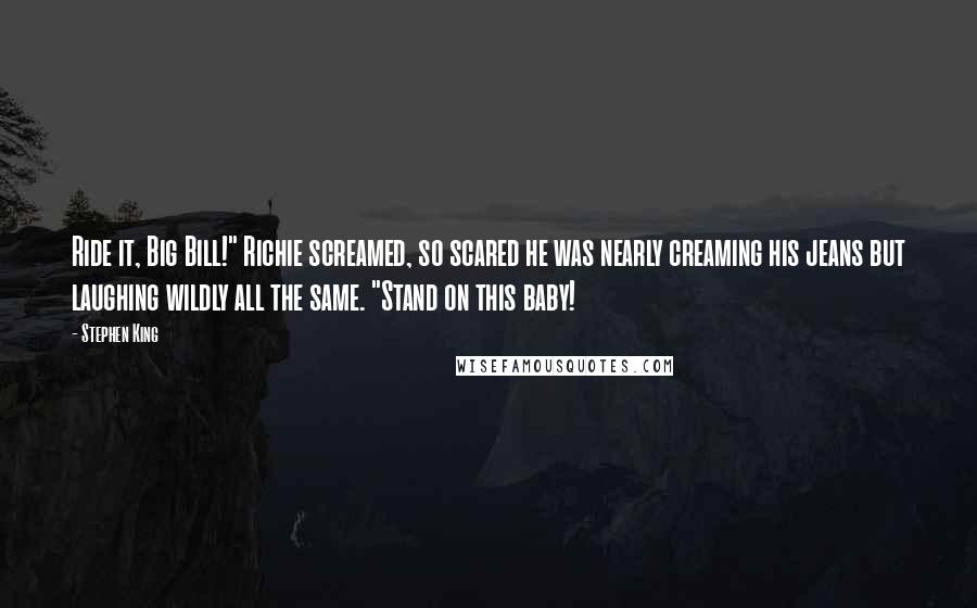 Stephen King Quotes: Ride it, Big Bill!" Richie screamed, so scared he was nearly creaming his jeans but laughing wildly all the same. "Stand on this baby!